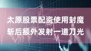 太原股票配资使用封魔斩后额外发射一道刀光