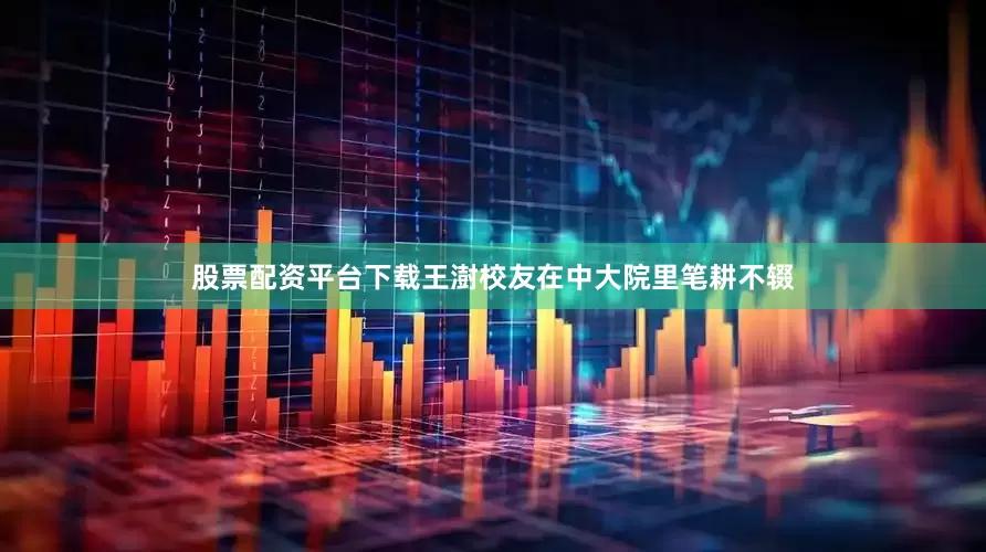 股票配资平台下载王澍校友在中大院里笔耕不辍