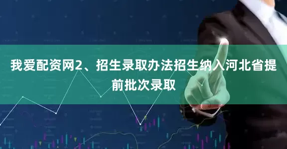 我爱配资网2、招生录取办法招生纳入河北省提前批次录取