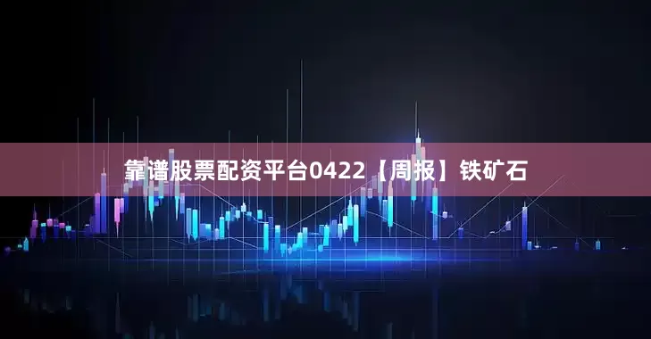 靠谱股票配资平台0422【周报】铁矿石