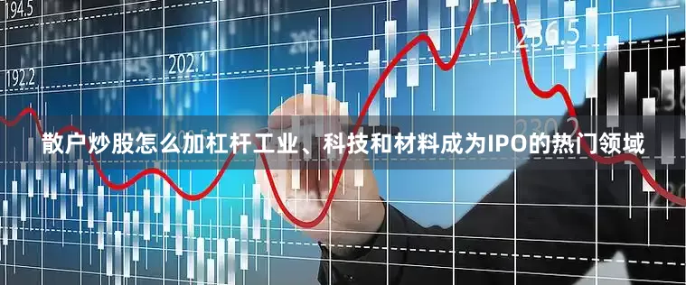 散户炒股怎么加杠杆工业、科技和材料成为IPO的热门领域