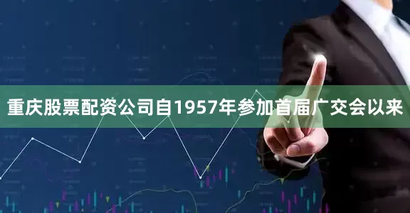 重庆股票配资公司自1957年参加首届广交会以来