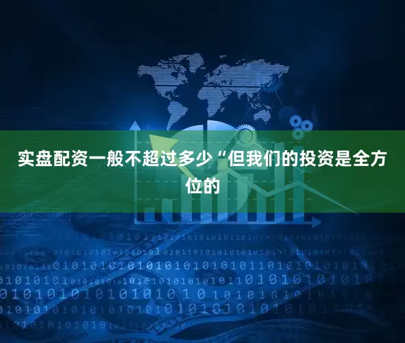 实盘配资一般不超过多少“但我们的投资是全方位的