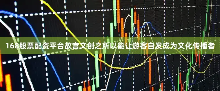 168股票配资平台故宫文创之所以能让游客自发成为文化传播者