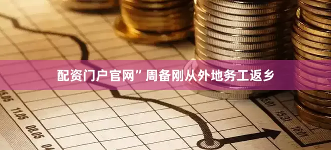 配资门户官网”周备刚从外地务工返乡