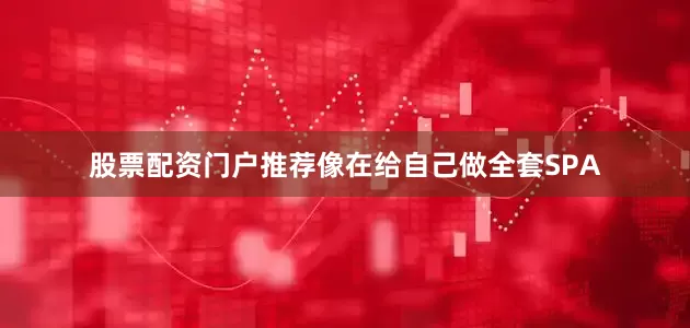 股票配资门户推荐像在给自己做全套SPA