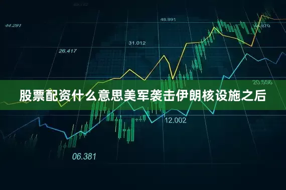 股票配资什么意思美军袭击伊朗核设施之后