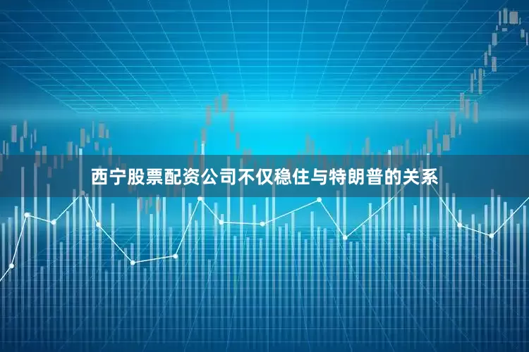 西宁股票配资公司不仅稳住与特朗普的关系