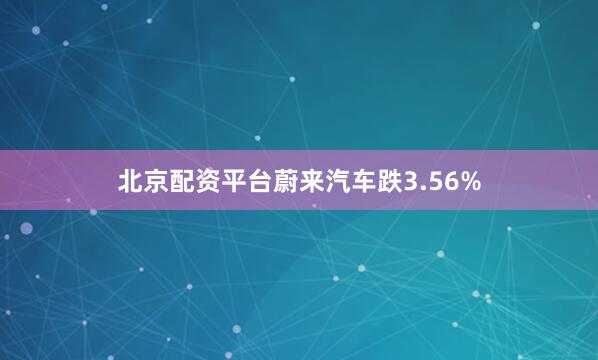 北京配资平台蔚来汽车跌3.56%