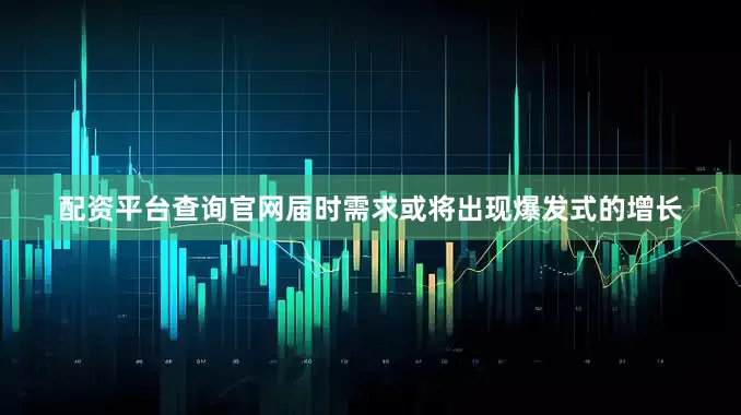 配资平台查询官网届时需求或将出现爆发式的增长