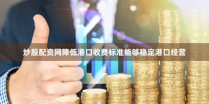 炒股配资网降低港口收费标准能够稳定港口经营