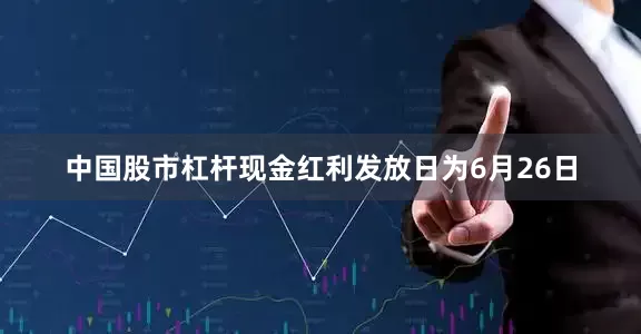 中国股市杠杆现金红利发放日为6月26日