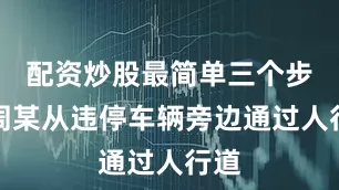 配资炒股最简单三个步骤周某从违停车辆旁边通过人行道