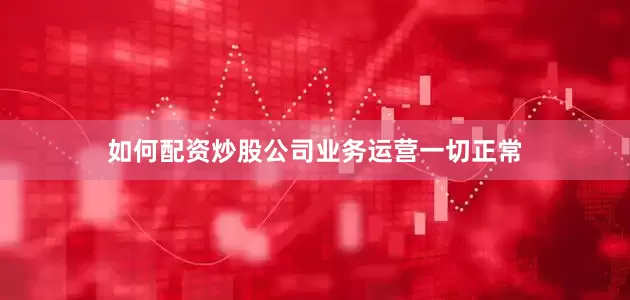 如何配资炒股公司业务运营一切正常