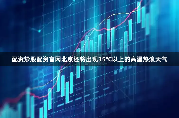 配资炒股配资官网北京还将出现35℃以上的高温热浪天气