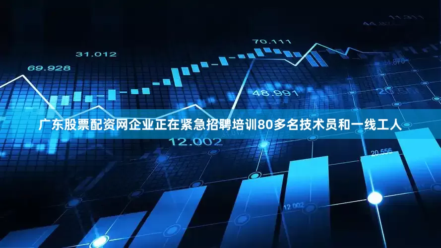 广东股票配资网企业正在紧急招聘培训80多名技术员和一线工人