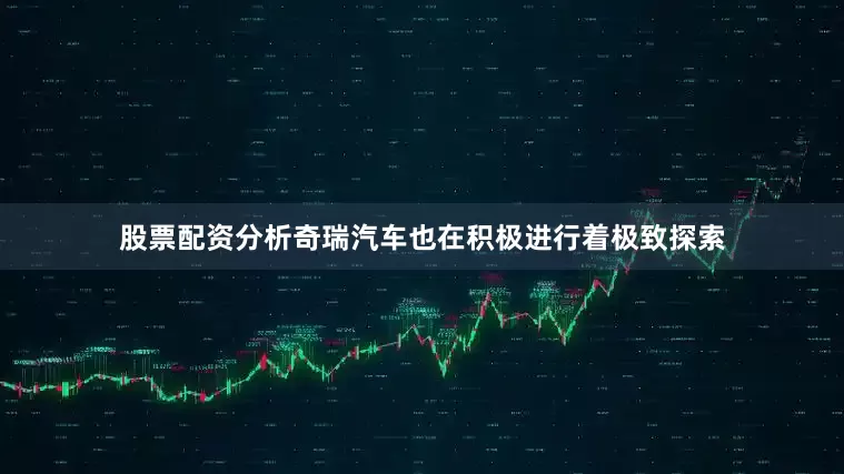 股票配资分析奇瑞汽车也在积极进行着极致探索