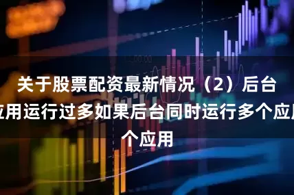 关于股票配资最新情况（2）后台应用运行过多如果后台同时运行多个应用