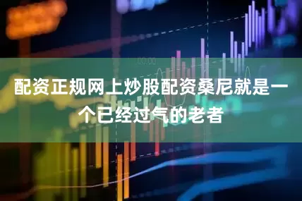 配资正规网上炒股配资桑尼就是一个已经过气的老者