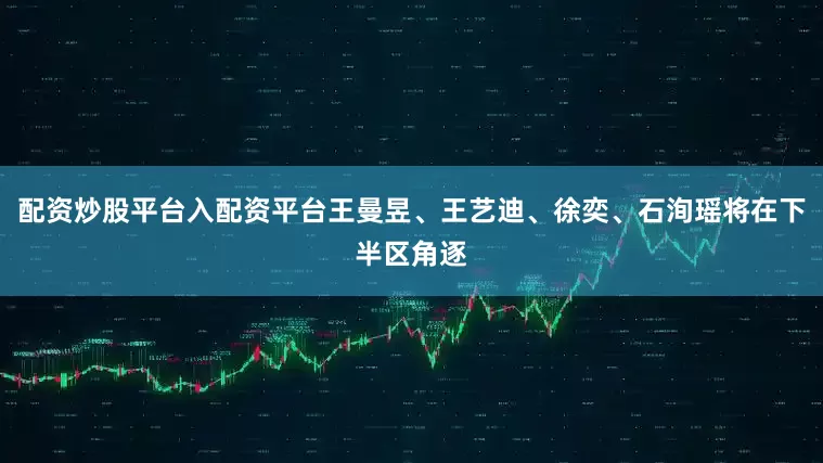 配资炒股平台入配资平台王曼昱、王艺迪、徐奕、石洵瑶将在下半区角逐