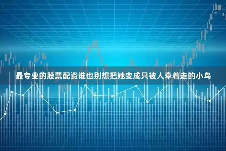 最专业的股票配资谁也别想把她变成只被人牵着走的小鸟