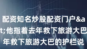 配资知名炒股配资门户&quot;他指着去年救下旅游大巴的护栏说