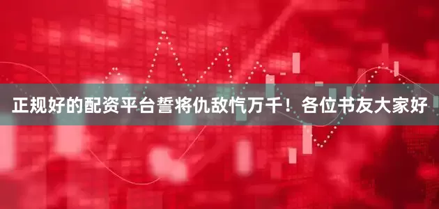 正规好的配资平台誓将仇敌忾万千！各位书友大家好