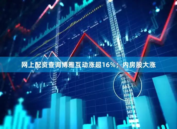 网上配资查询博雅互动涨超16%；内房股大涨