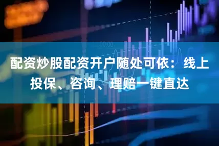 配资炒股配资开户随处可依：线上投保、咨询、理赔一键直达