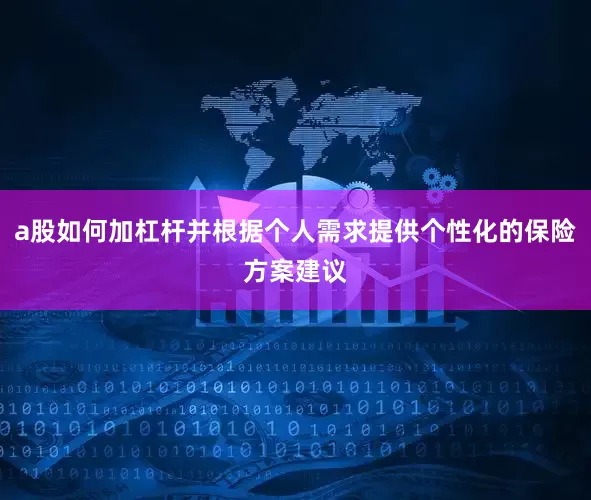 a股如何加杠杆并根据个人需求提供个性化的保险方案建议