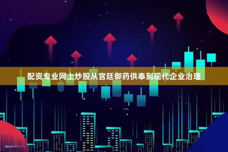 配资专业网上炒股从宫廷御药供奉到现代企业治理