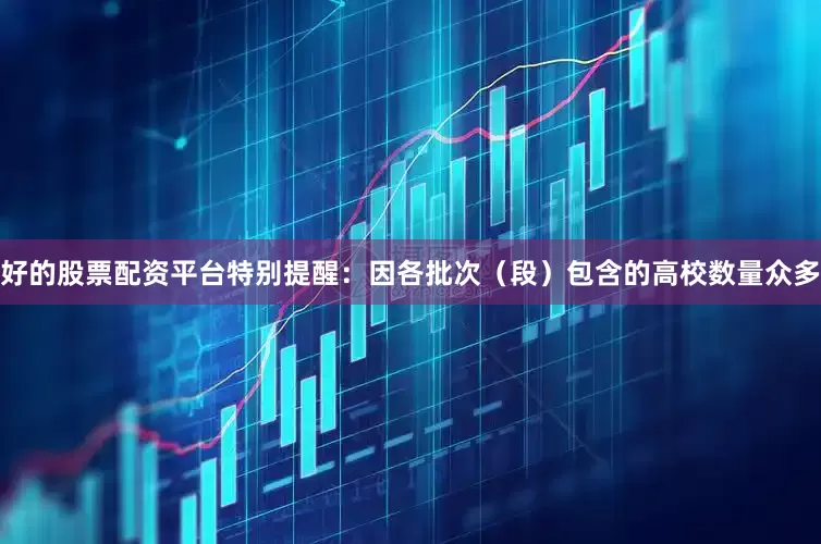 好的股票配资平台特别提醒：因各批次（段）包含的高校数量众多