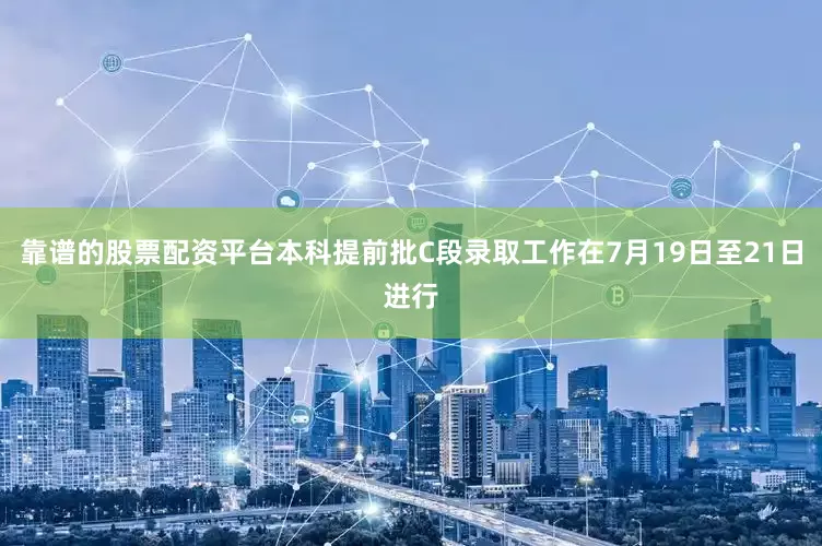 靠谱的股票配资平台本科提前批C段录取工作在7月19日至21日进行