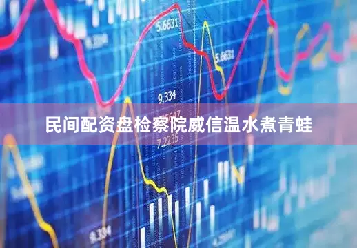 民间配资盘检察院威信温水煮青蛙
