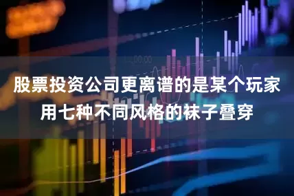 股票投资公司更离谱的是某个玩家用七种不同风格的袜子叠穿