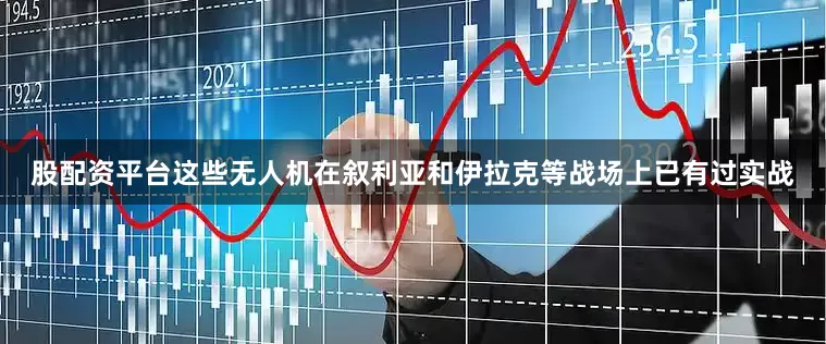 股配资平台这些无人机在叙利亚和伊拉克等战场上已有过实战