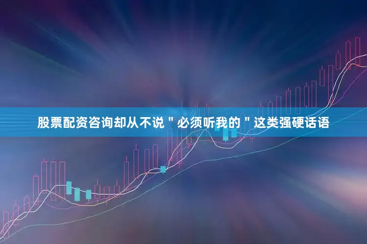 股票配资咨询却从不说＂必须听我的＂这类强硬话语