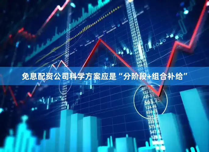 免息配资公司科学方案应是“分阶段+组合补给”