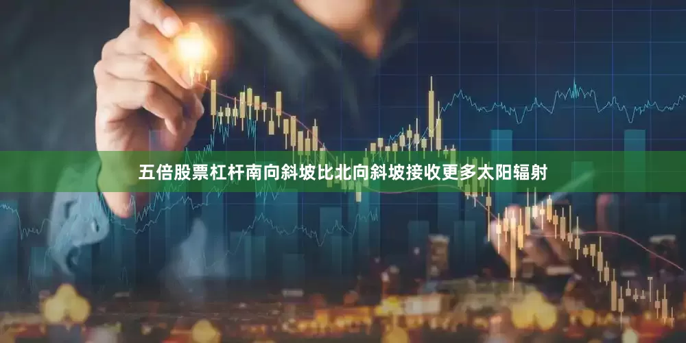 五倍股票杠杆南向斜坡比北向斜坡接收更多太阳辐射