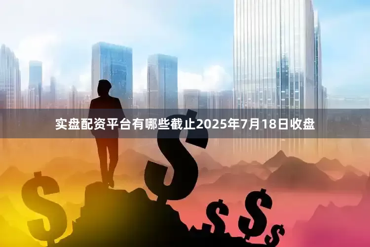 实盘配资平台有哪些截止2025年7月18日收盘