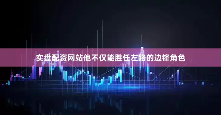 实盘配资网站他不仅能胜任左路的边锋角色