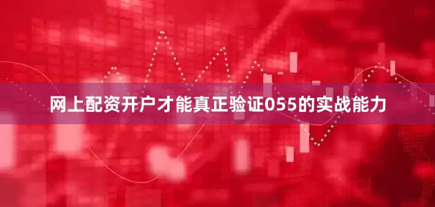 网上配资开户才能真正验证055的实战能力