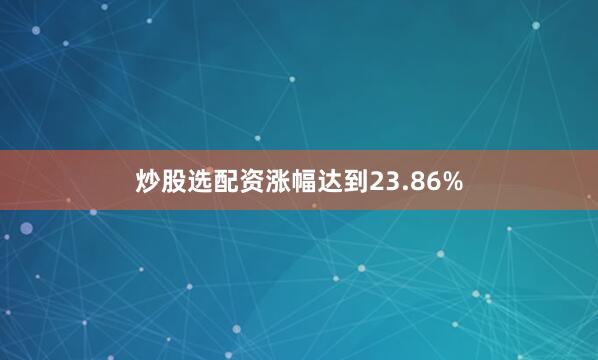 炒股选配资涨幅达到23.86%