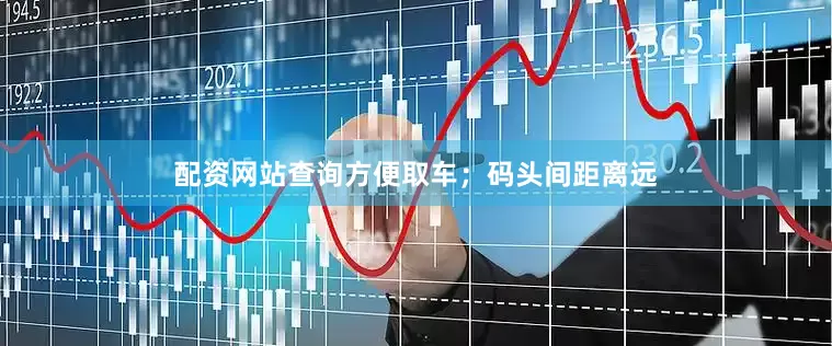 配资网站查询方便取车；码头间距离远