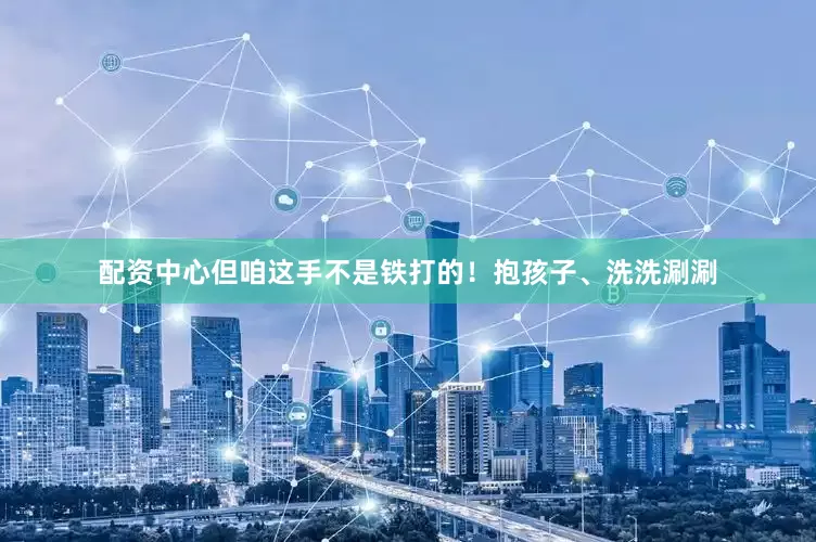 配资中心但咱这手不是铁打的！抱孩子、洗洗涮涮