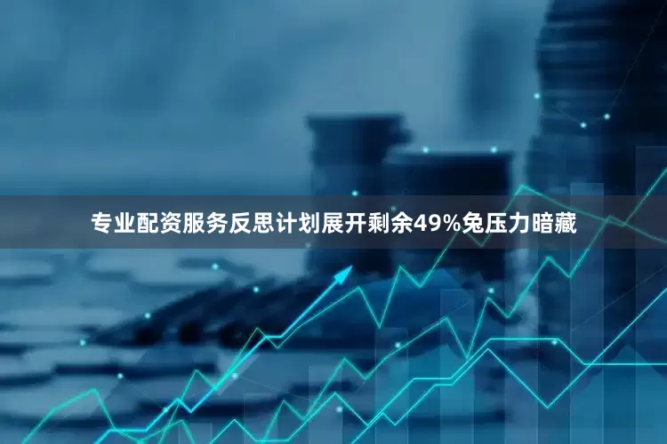 专业配资服务反思计划展开剩余49%兔压力暗藏