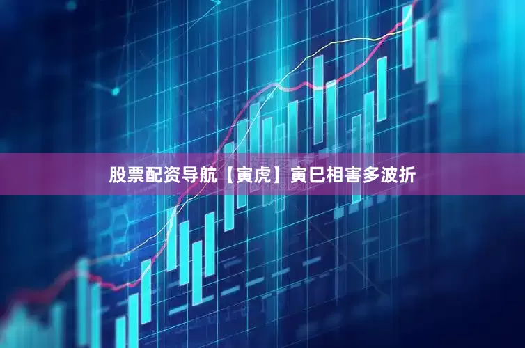 股票配资导航【寅虎】寅巳相害多波折