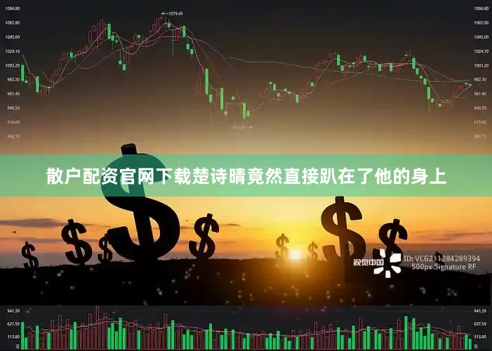 散户配资官网下载楚诗晴竟然直接趴在了他的身上