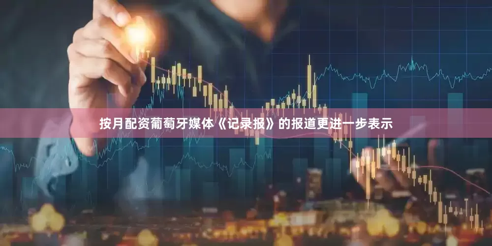 按月配资葡萄牙媒体《记录报》的报道更进一步表示