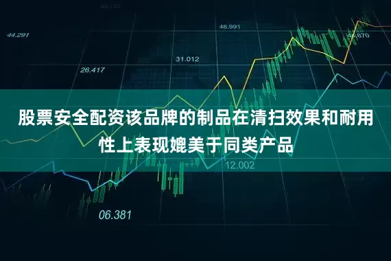 股票安全配资该品牌的制品在清扫效果和耐用性上表现媲美于同类产品